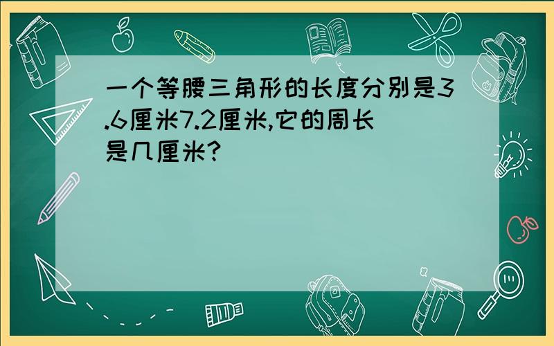 一个等腰三角形的长度分别是3.6厘米7.2厘米,它的周长是几厘米?