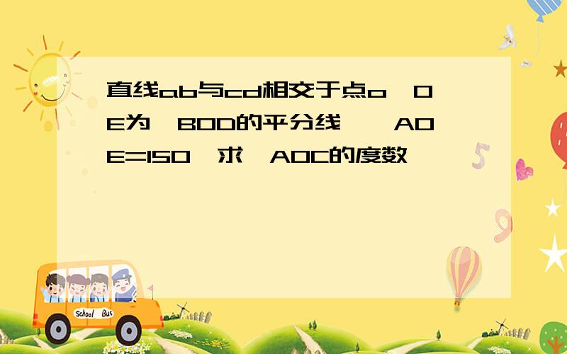 直线ab与cd相交于点o,OE为∠BOD的平分线,∠AOE=150°求∠AOC的度数