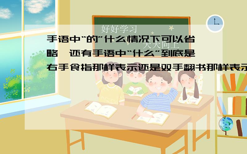 手语中“的”什么情况下可以省略,还有手语中“什么”到底是右手食指那样表示还是双手翻书那样表示?