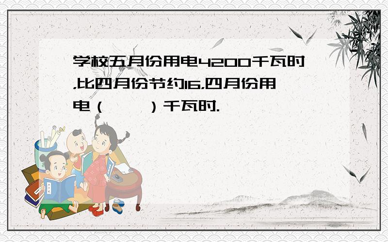 学校五月份用电4200千瓦时，比四月份节约16，四月份用电（　　）千瓦时.