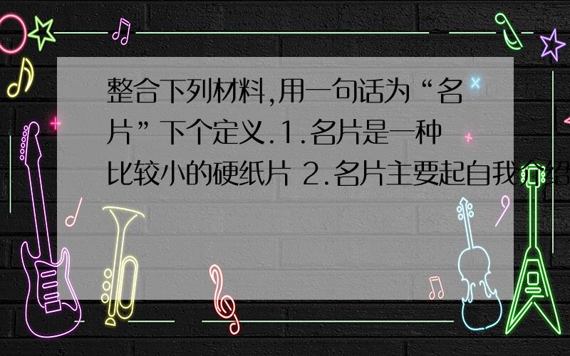 整合下列材料,用一句话为“名片”下个定义.1.名片是一种比较小的硬纸片 2.名片主要起自我介绍作用