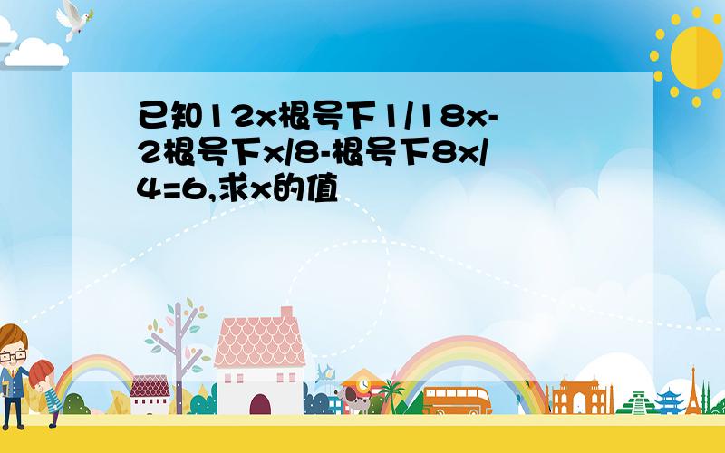 已知12x根号下1/18x-2根号下x/8-根号下8x/4=6,求x的值