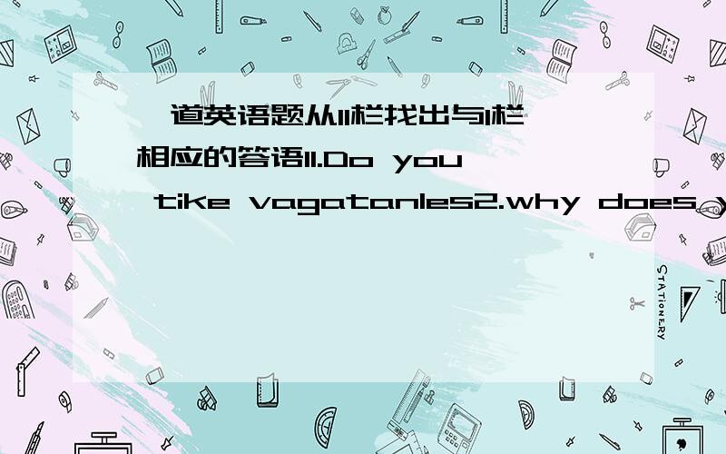 一道英语题从II栏找出与I栏相应的答语I1.Do you tike vagatanles2.why does your