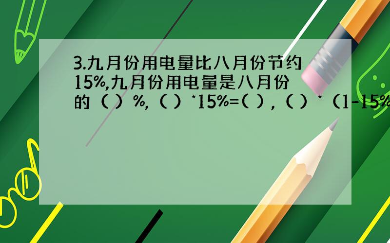 3.九月份用电量比八月份节约15%,九月份用电量是八月份的（ ）%,（ ）*15%=( ) ,（ ）*（1-15%）=（