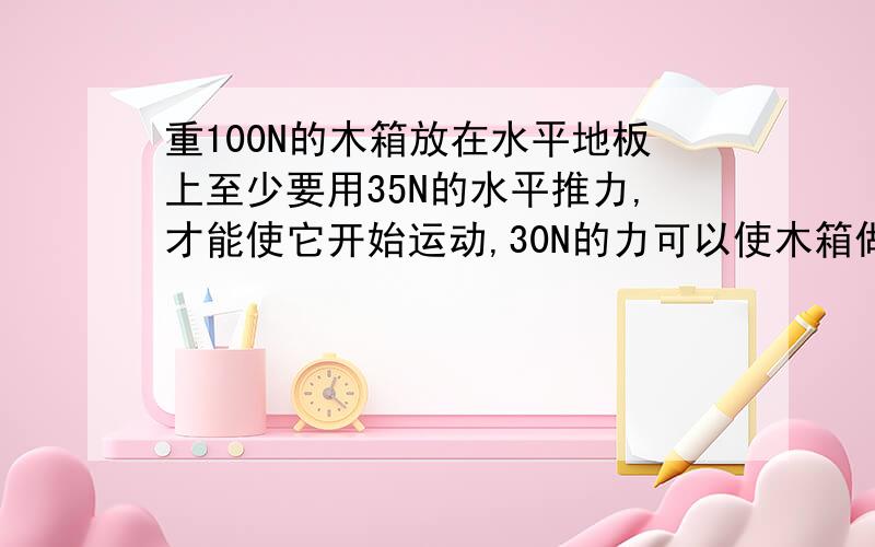 重100N的木箱放在水平地板上至少要用35N的水平推力,才能使它开始运动,30N的力可以使木箱做匀速直线运动