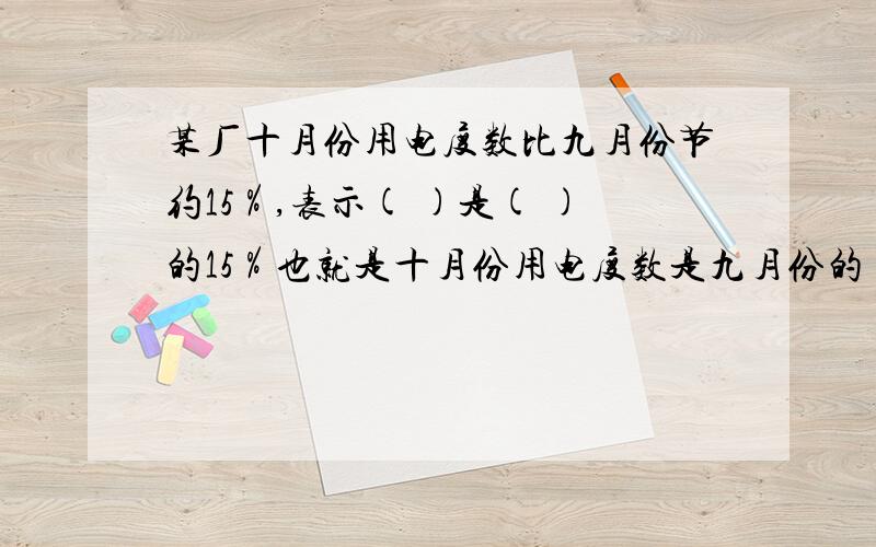 某厂十月份用电度数比九月份节约15％,表示( )是( )的15％也就是十月份用电度数是九月份的()％,