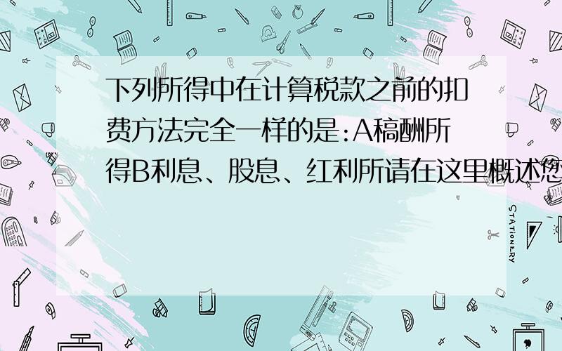 下列所得中在计算税款之前的扣费方法完全一样的是:A稿酬所得B利息、股息、红利所请在这里概述您的问题