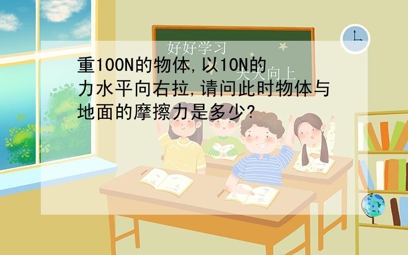 重100N的物体,以10N的力水平向右拉,请问此时物体与地面的摩擦力是多少?