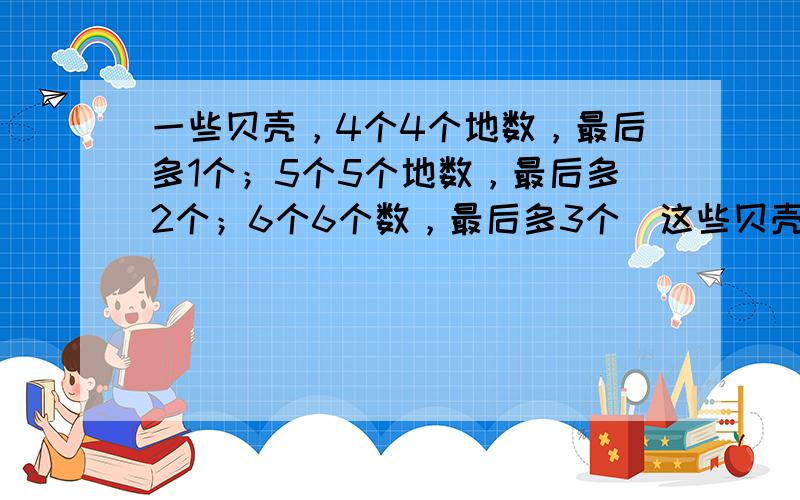 一些贝壳，4个4个地数，最后多1个；5个5个地数，最后多2个；6个6个数，最后多3个．这些贝壳至少有多少个？