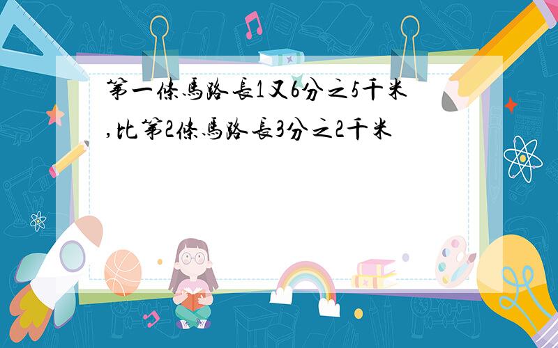 第一条马路长1又6分之5千米,比第2条马路长3分之2千米