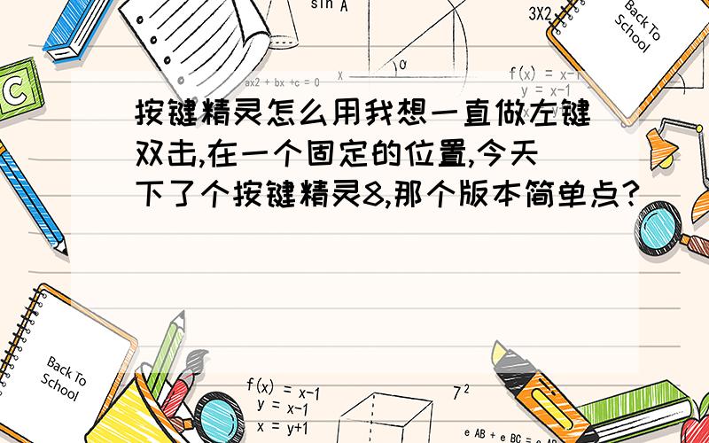 按键精灵怎么用我想一直做左键双击,在一个固定的位置,今天下了个按键精灵8,那个版本简单点?