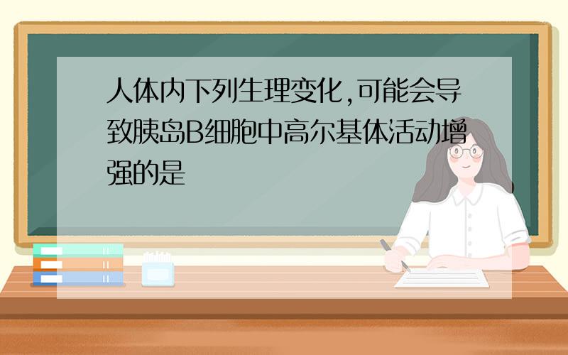 人体内下列生理变化,可能会导致胰岛B细胞中高尔基体活动增强的是