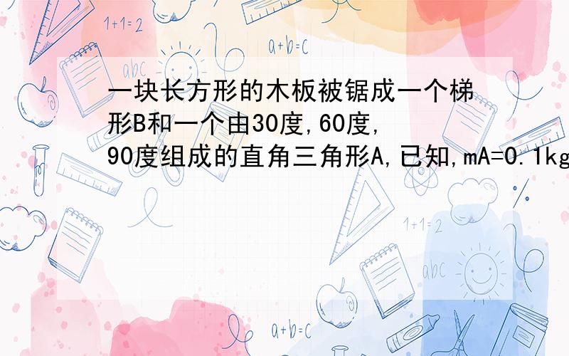 一块长方形的木板被锯成一个梯形B和一个由30度,60度,90度组成的直角三角形A,已知,mA=0.1kg,mB=0.3k