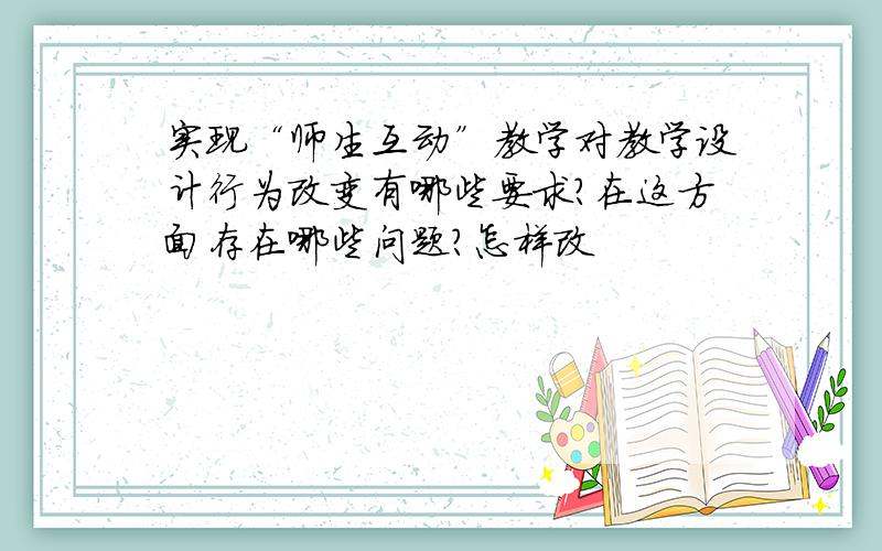 实现“师生互动”教学对教学设计行为改变有哪些要求?在这方面存在哪些问题?怎样改