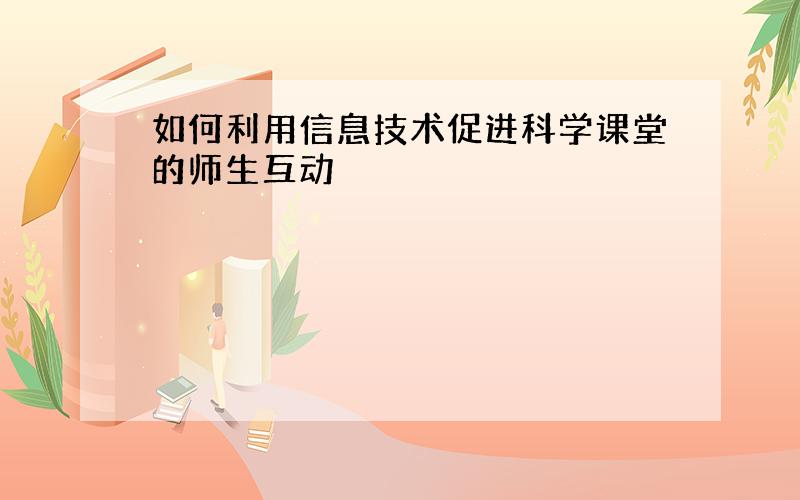 如何利用信息技术促进科学课堂的师生互动