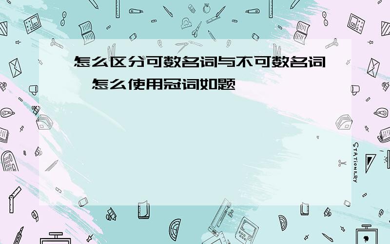 怎么区分可数名词与不可数名词,怎么使用冠词如题