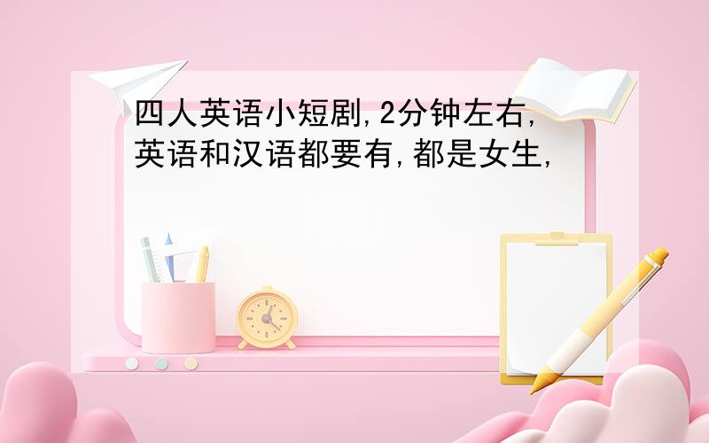 四人英语小短剧,2分钟左右,英语和汉语都要有,都是女生,