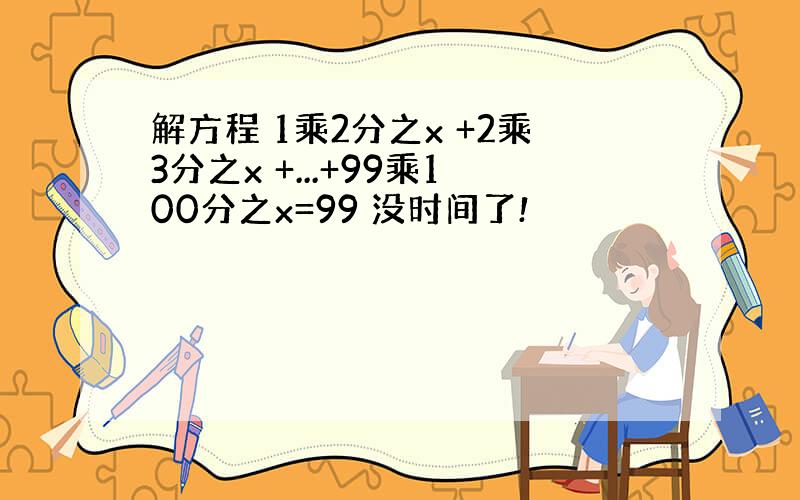 解方程 1乘2分之x +2乘3分之x +...+99乘100分之x=99 没时间了!