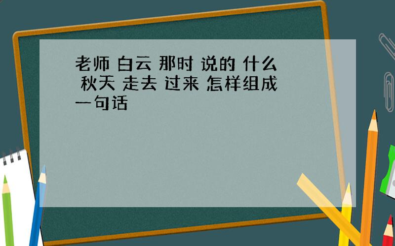 老师 白云 那时 说的 什么 秋天 走去 过来 怎样组成一句话