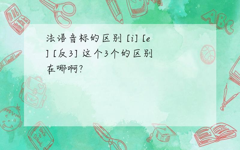 法语音标的区别 [i] [e] [反3] 这个3个的区别在哪啊?