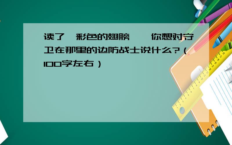 读了《彩色的翅膀》,你想对守卫在那里的边防战士说什么?（100字左右）