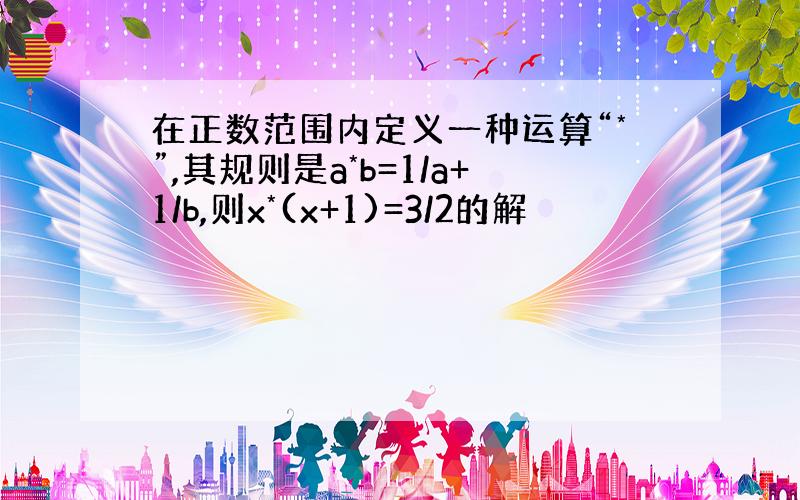 在正数范围内定义一种运算“*”,其规则是a*b=1/a+1/b,则x*(x+1)=3/2的解