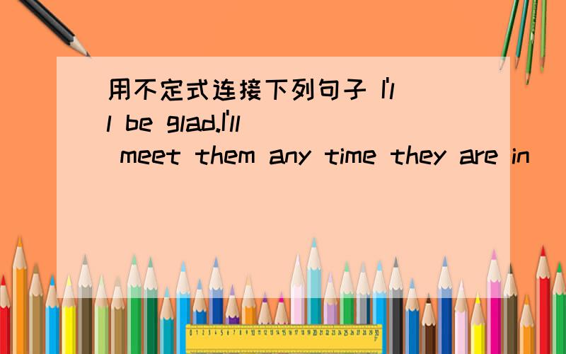 用不定式连接下列句子 I'll be glad.I'll meet them any time they are in