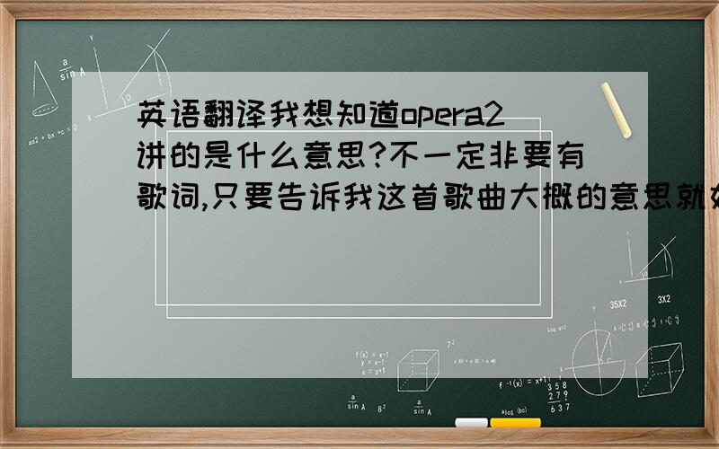 英语翻译我想知道opera2讲的是什么意思?不一定非要有歌词,只要告诉我这首歌曲大概的意思就好～这个歌手叫什么?