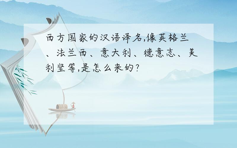 西方国家的汉语译名,像英格兰、法兰西、意大利、德意志、美利坚等,是怎么来的?