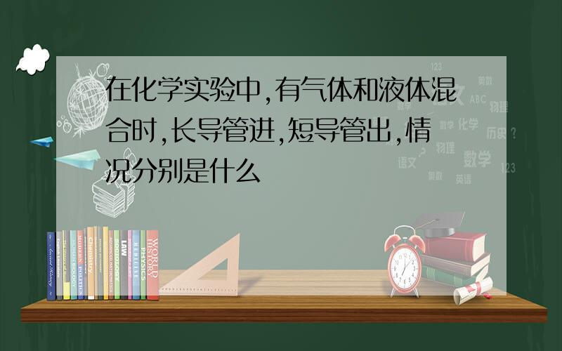 在化学实验中,有气体和液体混合时,长导管进,短导管出,情况分别是什么