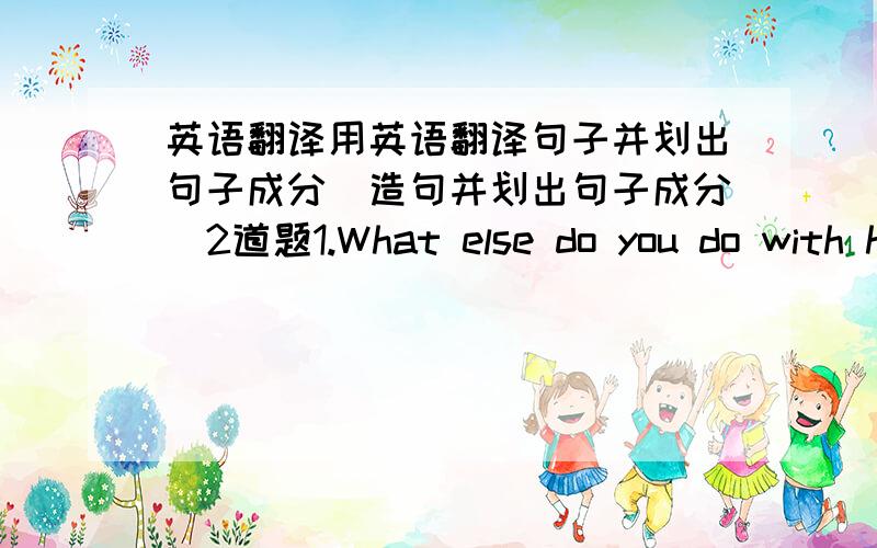 英语翻译用英语翻译句子并划出句子成分（造句并划出句子成分）2道题1.What else do you do with h