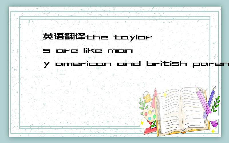 英语翻译the taylors are like many american and british parents .