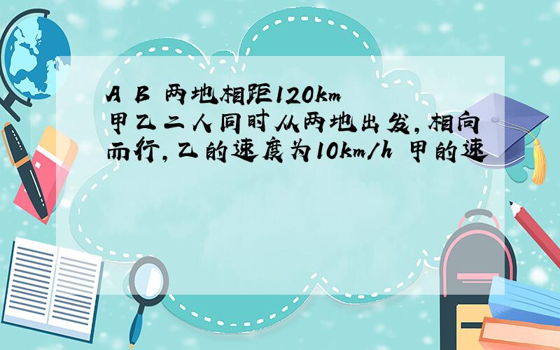 A B 两地相距120km 甲乙二人同时从两地出发,相向而行,乙的速度为10km/h 甲的速