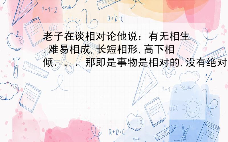 老子在谈相对论他说：有无相生,难易相成,长短相形,高下相倾．．．那即是事物是相对的,没有绝对的善恶等等我据此向朋友说事物