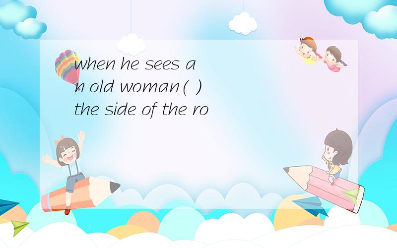 when he sees an old woman( )the side of the ro