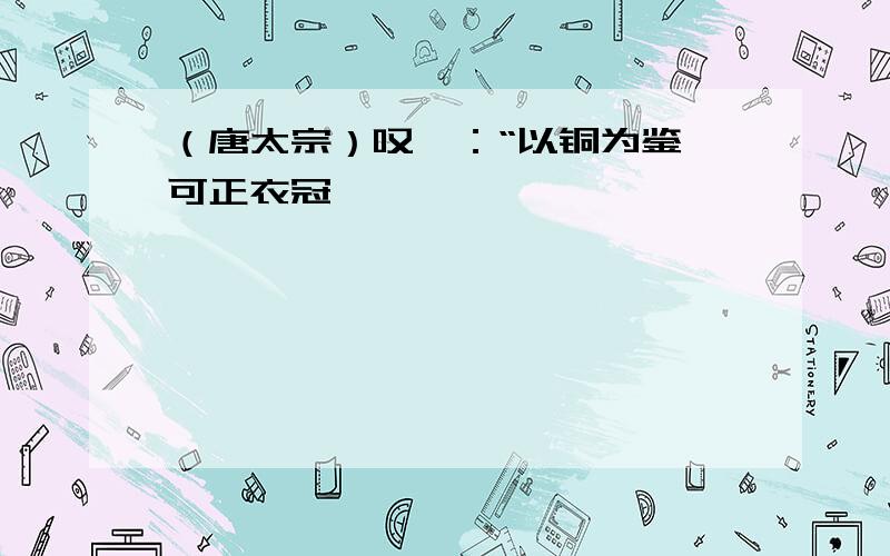 （唐太宗）叹曰：“以铜为鉴,可正衣冠……