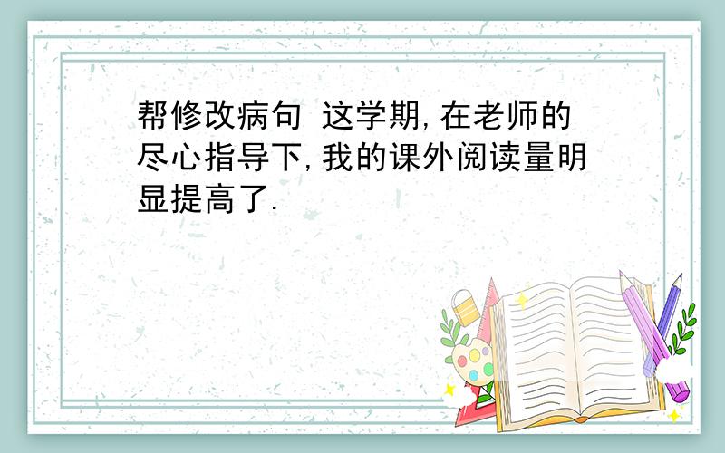 帮修改病句 这学期,在老师的尽心指导下,我的课外阅读量明显提高了.