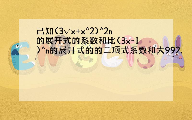 已知(3√x+x^2)^2n的展开式的系数和比(3x-1)^n的展开式的的二项式系数和大992.