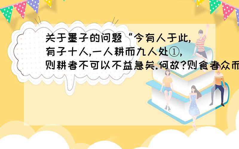 关于墨子的问题“今有人于此,有子十人,一人耕而九人处①,则耕者不可以不益急矣.何故?则食者众而耕者寡也.今天下莫为义,则