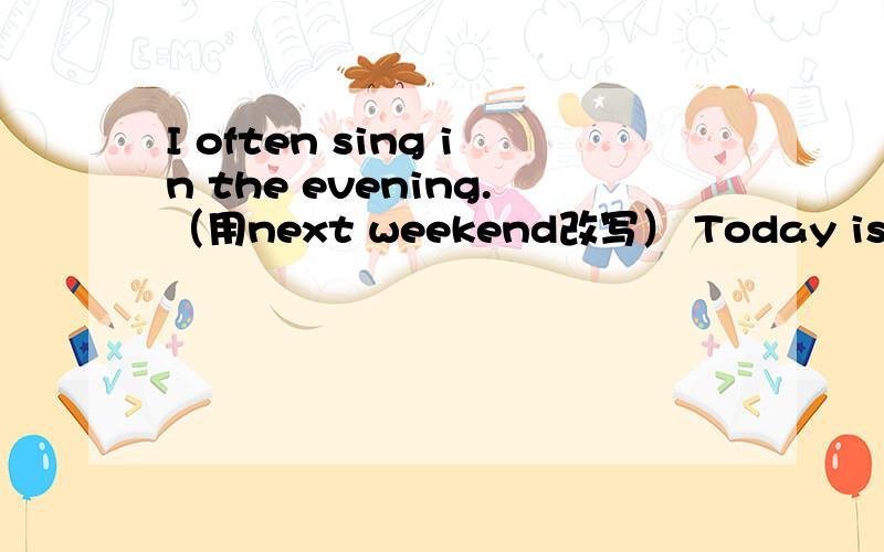 I often sing in the evening.（用next weekend改写） Today is my ＿＿