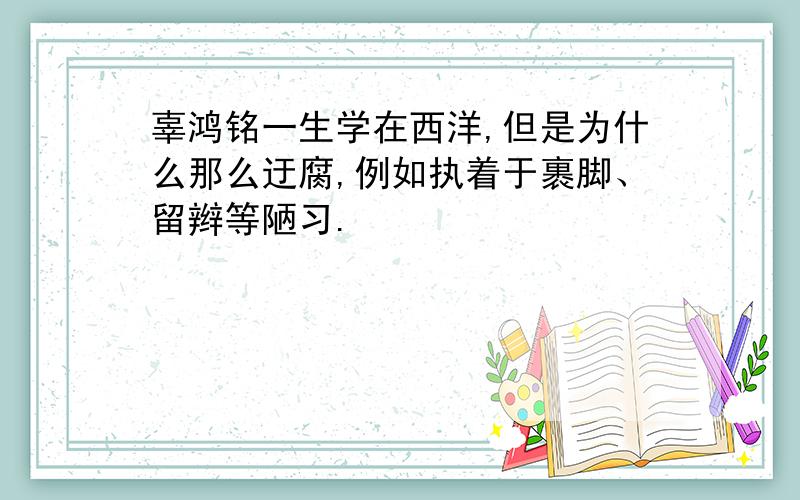 辜鸿铭一生学在西洋,但是为什么那么迂腐,例如执着于裹脚、留辫等陋习.