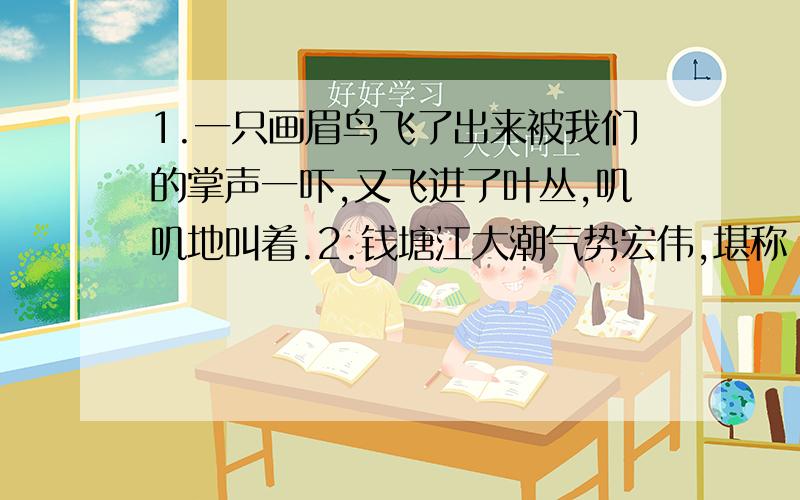 1.一只画眉鸟飞了出来被我们的掌声一吓,又飞进了叶丛,叽叽地叫着.2.钱塘江大潮气势宏伟,堪称“天下奇观”.（改为反问句