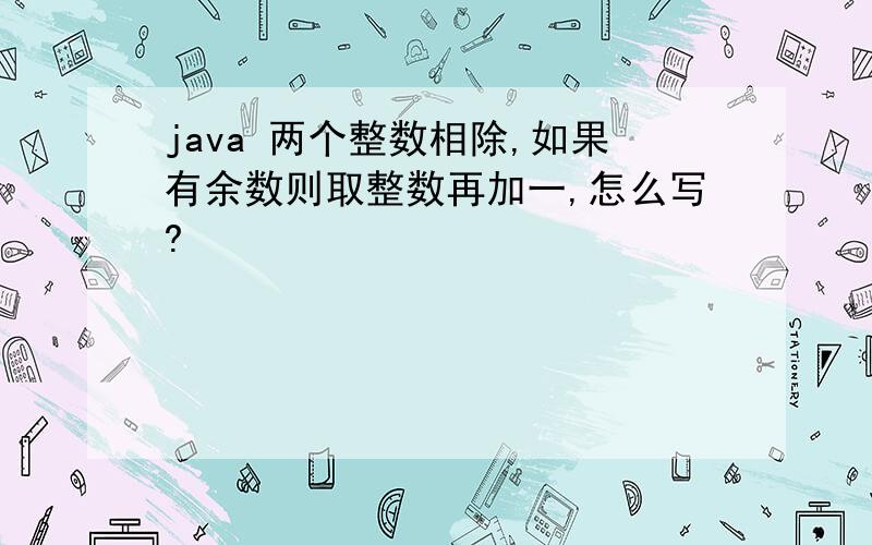 java 两个整数相除,如果有余数则取整数再加一,怎么写?