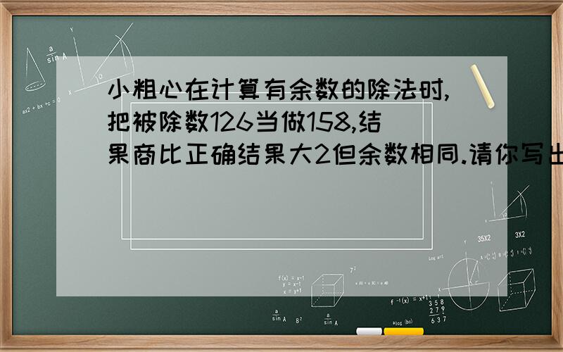 小粗心在计算有余数的除法时,把被除数126当做158,结果商比正确结果大2但余数相同.请你写出正确的算式