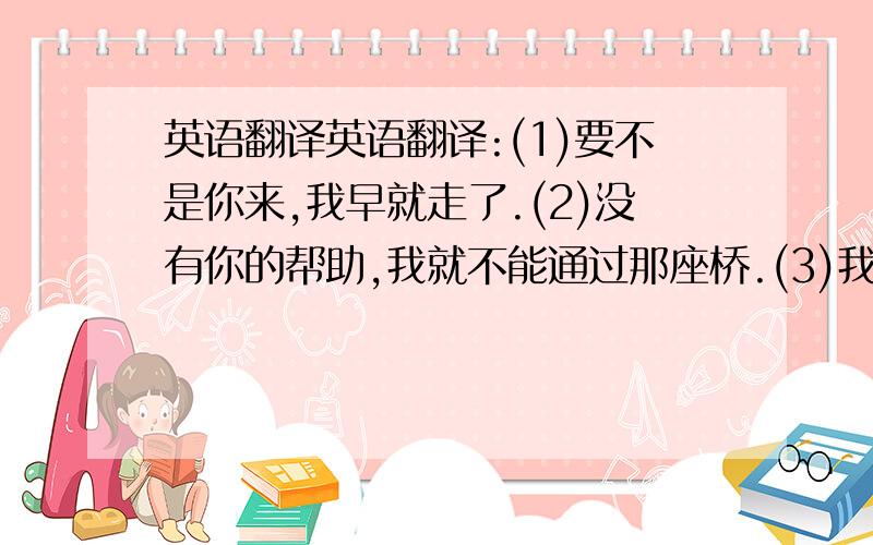 英语翻译英语翻译:(1)要不是你来,我早就走了.(2)没有你的帮助,我就不能通过那座桥.(3)我昨天迟到了,否则我会帮助