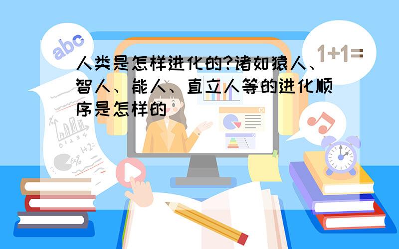 人类是怎样进化的?诸如猿人、智人、能人、直立人等的进化顺序是怎样的