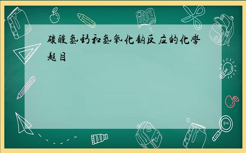 碳酸氢钙和氢氧化钠反应的化学题目