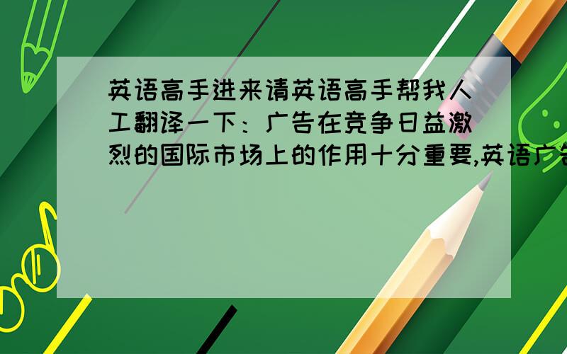 英语高手进来请英语高手帮我人工翻译一下：广告在竞争日益激烈的国际市场上的作用十分重要,英语广告愈来愈成为外贸活动中的一大