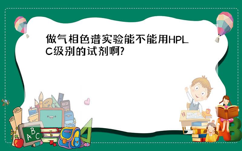 做气相色谱实验能不能用HPLC级别的试剂啊?