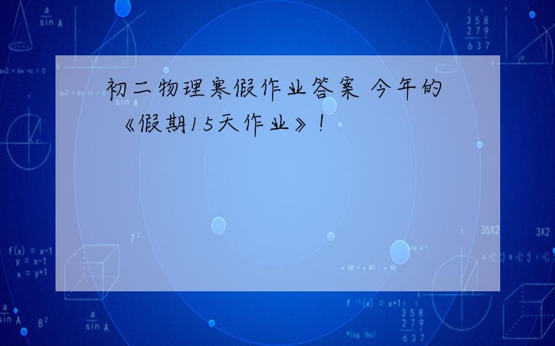 初二物理寒假作业答案 今年的 《假期15天作业》!